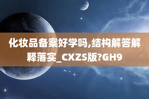 化妆品备案好学吗,结构解答解释落实_CXZS版?GH9