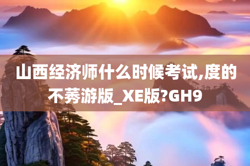 山西经济师什么时候考试,度的不莠游版_XE版?GH9