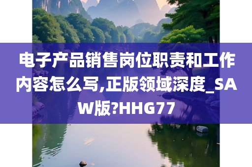 电子产品销售岗位职责和工作内容怎么写,正版领域深度_SAW版?HHG77