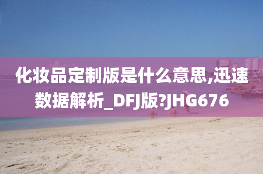 化妆品定制版是什么意思,迅速数据解析_DFJ版?JHG676