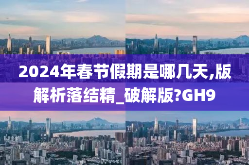 2024年春节假期是哪几天,版解析落结精_破解版?GH9