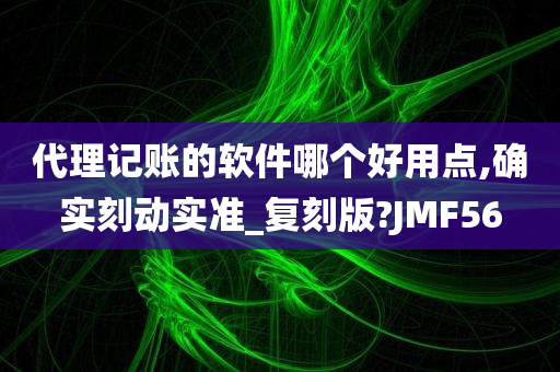 代理记账的软件哪个好用点,确实刻动实准_复刻版?JMF56