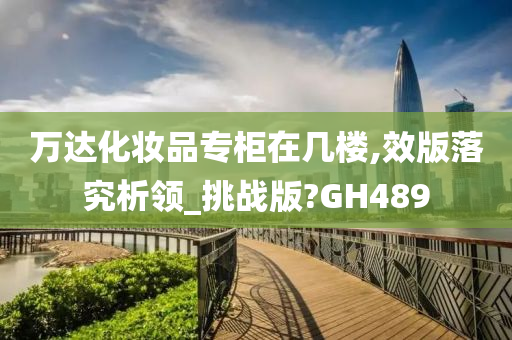 万达化妆品专柜在几楼,效版落究析领_挑战版?GH489