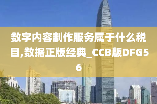 数字内容制作服务属于什么税目,数据正版经典_CCB版DFG56