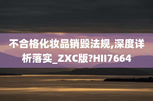 不合格化妆品销毁法规,深度详析落实_ZXC版?HII7664