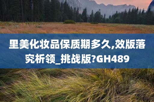 里美化妆品保质期多久,效版落究析领_挑战版?GH489