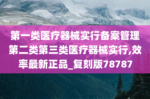 第一类医疗器械实行备案管理第二类第三类医疗器械实行,效率最新正品_复刻版78787