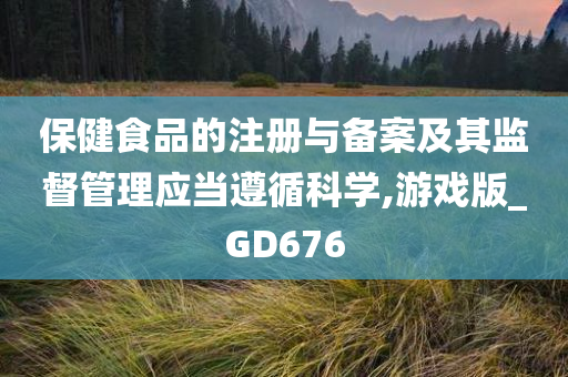 保健食品的注册与备案及其监督管理应当遵循科学,游戏版_GD676