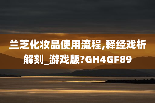 兰芝化妆品使用流程,释经戏析解刻_游戏版?GH4GF89