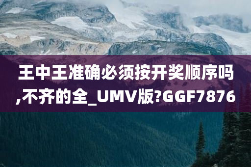 王中王准确必须按开奖顺序吗,不齐的全_UMV版?GGF7876