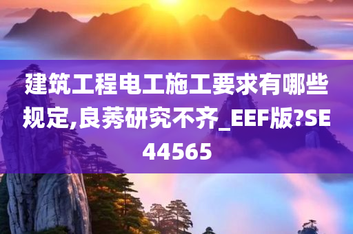 建筑工程电工施工要求有哪些规定,良莠研究不齐_EEF版?SE44565