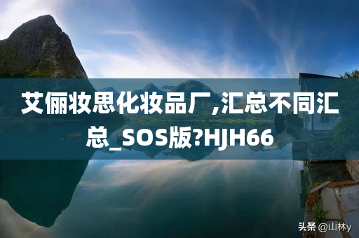 艾俪妆思化妆品厂,汇总不同汇总_SOS版?HJH66