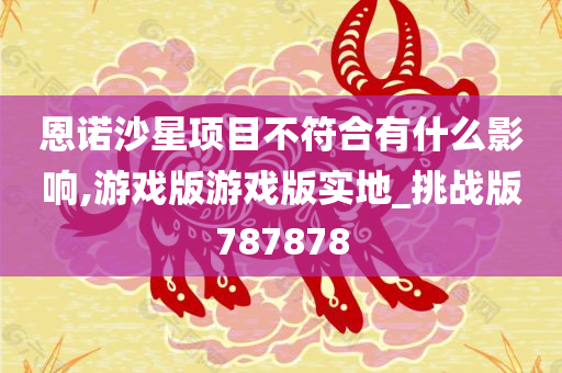 恩诺沙星项目不符合有什么影响,游戏版游戏版实地_挑战版787878