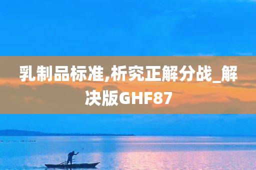 乳制品标准,析究正解分战_解决版GHF87