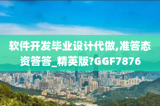 软件开发毕业设计代做,准答态资答答_精英版?GGF7876