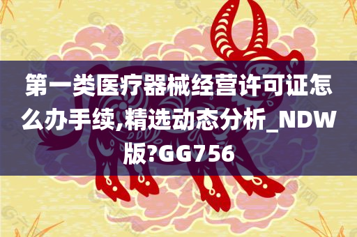 第一类医疗器械经营许可证怎么办手续,精选动态分析_NDW版?GG756