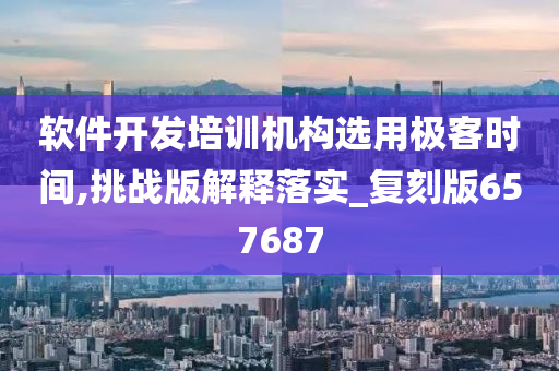 软件开发培训机构选用极客时间,挑战版解释落实_复刻版657687