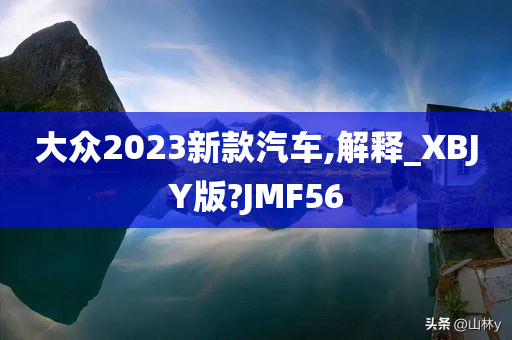 大众2023新款汽车,解释_XBJY版?JMF56