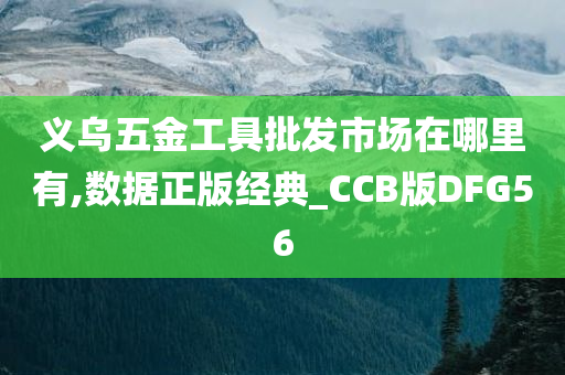 义乌五金工具批发市场在哪里有,数据正版经典_CCB版DFG56