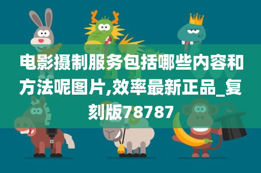 电影摄制服务包括哪些内容和方法呢图片,效率最新正品_复刻版78787