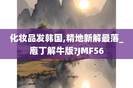 化妆品发韩国,精地新解最落_庖丁解牛版?JMF56