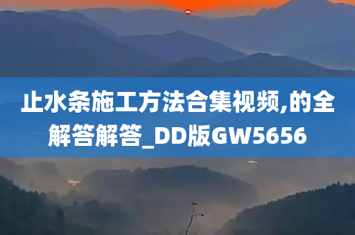 止水条施工方法合集视频,的全解答解答_DD版GW5656