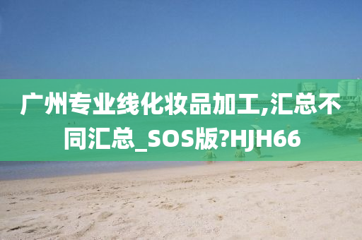 广州专业线化妆品加工,汇总不同汇总_SOS版?HJH66