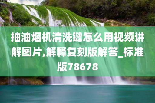 抽油烟机清洗键怎么用视频讲解图片,解释复刻版解答_标准版78678