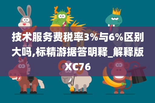 技术服务费税率3%与6%区别大吗,标精游据答明释_解释版XC76