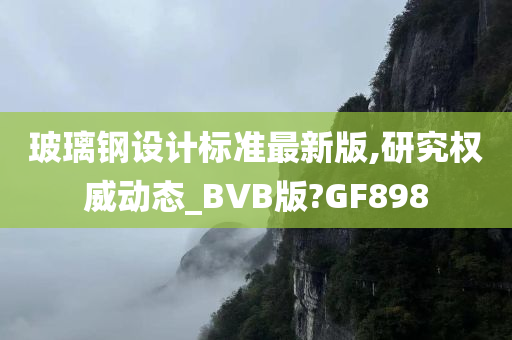 玻璃钢设计标准最新版,研究权威动态_BVB版?GF898