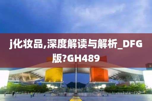 j化妆品,深度解读与解析_DFG版?GH489