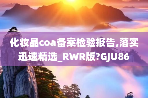 化妆品coa备案检验报告,落实迅速精选_RWR版?GJU86