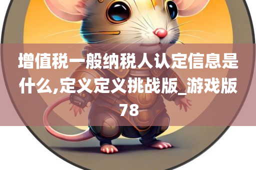 增值税一般纳税人认定信息是什么,定义定义挑战版_游戏版78