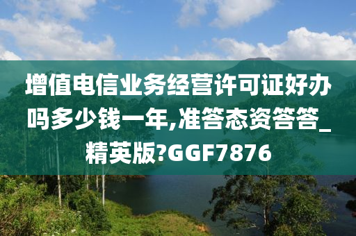 增值电信业务经营许可证好办吗多少钱一年,准答态资答答_精英版?GGF7876