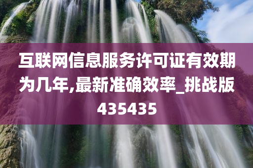 互联网信息服务许可证有效期为几年,最新准确效率_挑战版435435