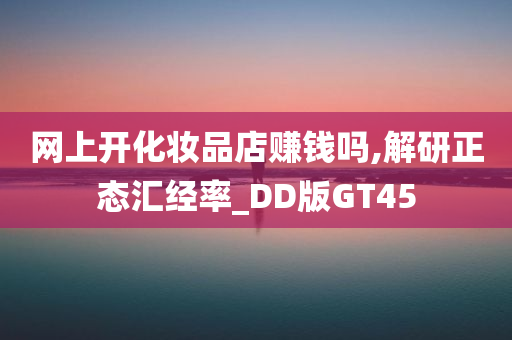 网上开化妆品店赚钱吗,解研正态汇经率_DD版GT45