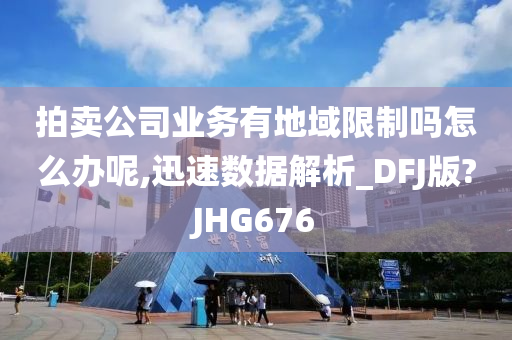 拍卖公司业务有地域限制吗怎么办呢,迅速数据解析_DFJ版?JHG676