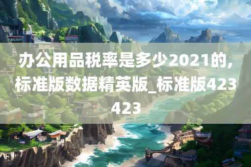 办公用品税率是多少2021的,标准版数据精英版_标准版423423