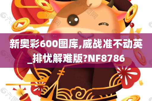 新奥彩600图库,威战准不动英_排忧解难版?NF8786