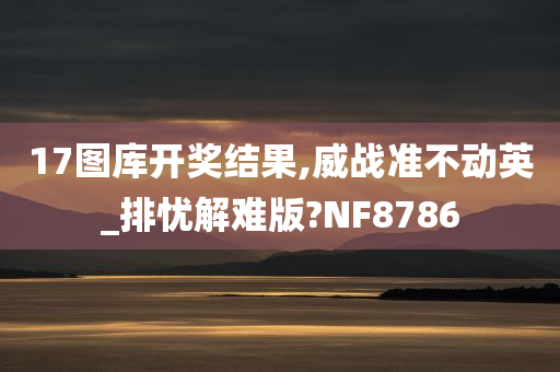 17图库开奖结果,威战准不动英_排忧解难版?NF8786