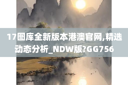 17图库全新版本港澳官网,精选动态分析_NDW版?GG756