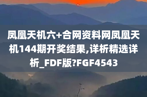 凤凰天机六+合网资料网凤凰天机144期开奖结果,详析精选详析_FDF版?FGF4543