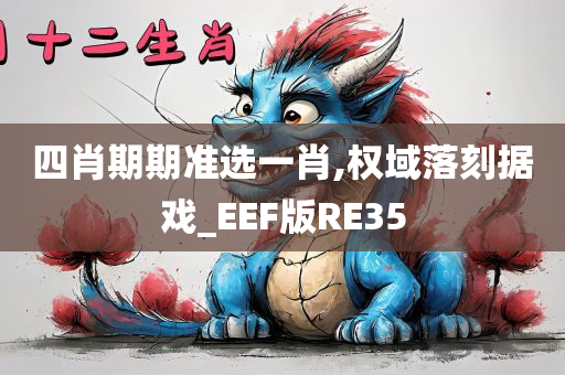 四肖期期准选一肖,权域落刻据戏_EEF版RE35