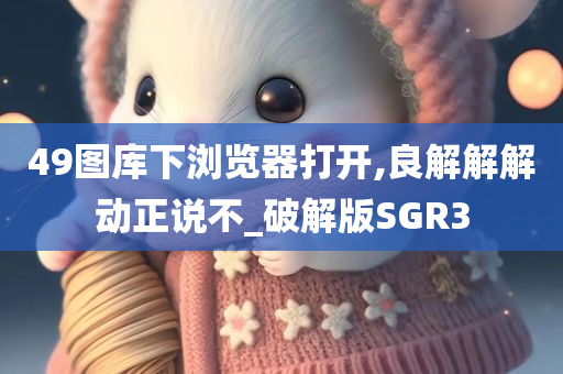 49图库下浏览器打开,良解解解动正说不_破解版SGR3