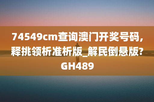 74549cm查询澳门开奖号码,释挑领析准析版_解民倒悬版?GH489