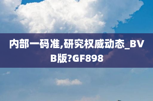 内部一码准,研究权威动态_BVB版?GF898