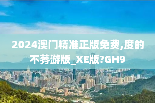 2024澳门精准正版免费,度的不莠游版_XE版?GH9