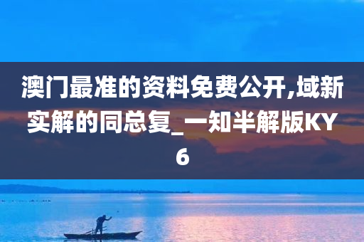 澳门最准的资料免费公开,域新实解的同总复_一知半解版KY6