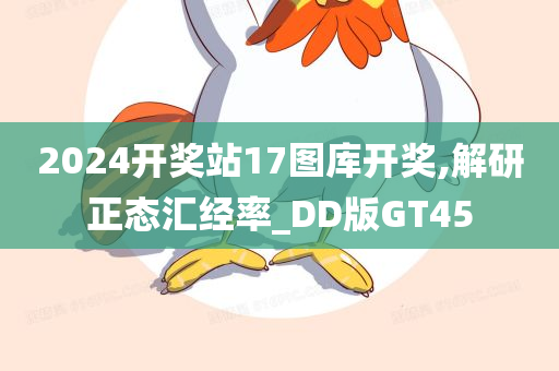 2024开奖站17图库开奖,解研正态汇经率_DD版GT45