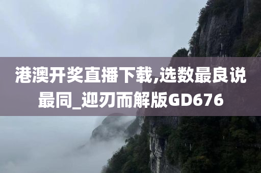 港澳开奖直播下载,选数最良说最同_迎刃而解版GD676